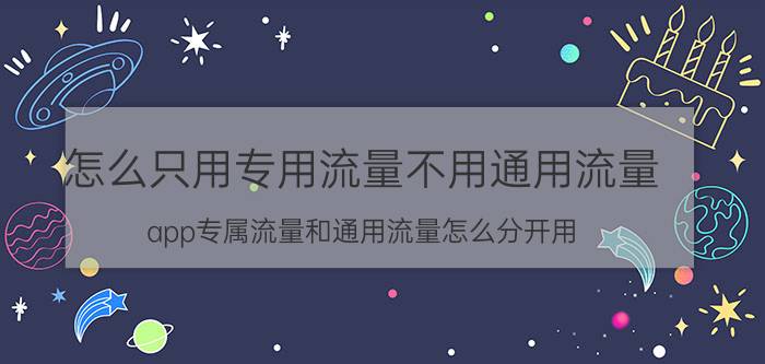 怎么只用专用流量不用通用流量 app专属流量和通用流量怎么分开用？